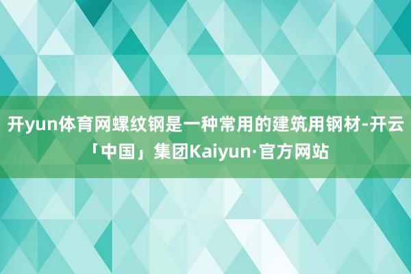 开yun体育网螺纹钢是一种常用的建筑用钢材-开云「中国」集团Kaiyun·官方网站