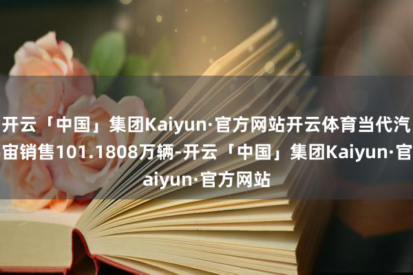 开云「中国」集团Kaiyun·官方网站开云体育当代汽车在宇宙销售101.1808万辆-开云「中国」集团Kaiyun·官方网站