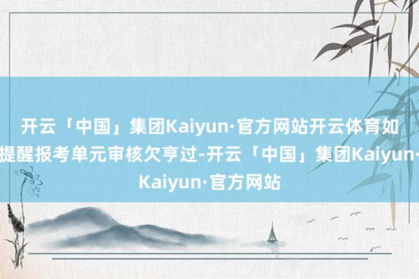 开云「中国」集团Kaiyun·官方网站开云体育如收到短信提醒报考单元审核欠亨过-开云「中国」集团Kaiyun·官方网站