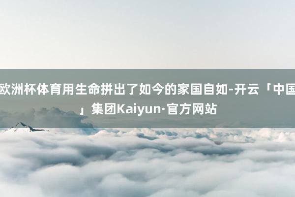 欧洲杯体育用生命拼出了如今的家国自如-开云「中国」集团Kaiyun·官方网站