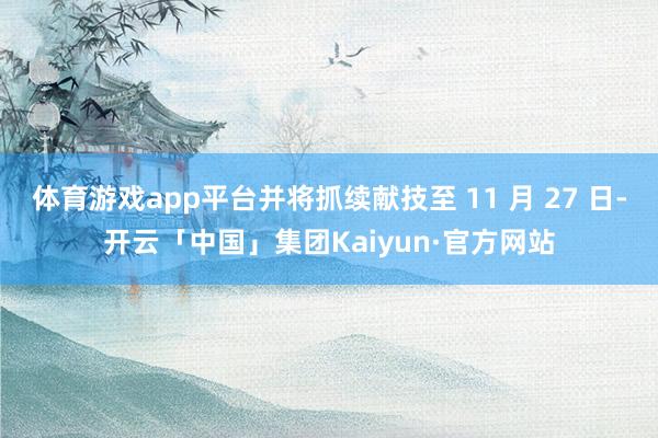 体育游戏app平台并将抓续献技至 11 月 27 日-开云「中国」集团Kaiyun·官方网站