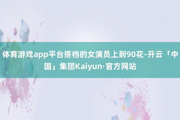 体育游戏app平台搭档的女演员上到90花-开云「中国」集团Kaiyun·官方网站