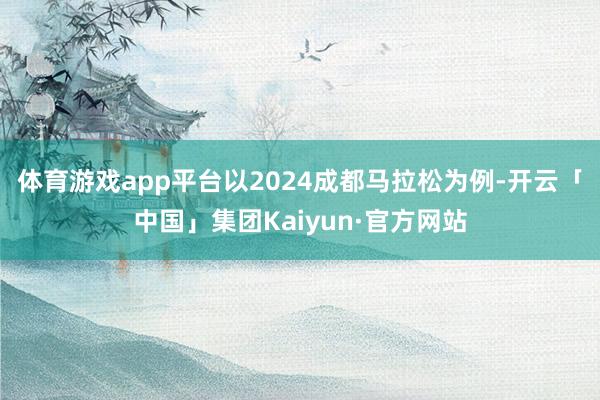 体育游戏app平台以2024成都马拉松为例-开云「中国」集团Kaiyun·官方网站