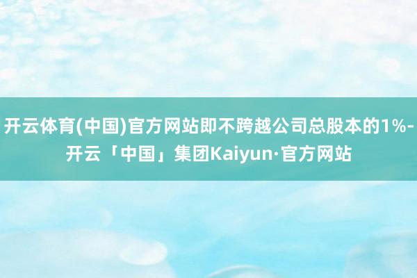 开云体育(中国)官方网站即不跨越公司总股本的1%-开云「中国」集团Kaiyun·官方网站