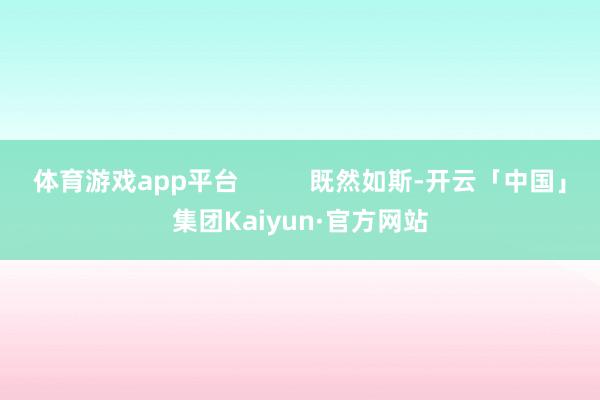 体育游戏app平台          既然如斯-开云「中国」集团Kaiyun·官方网站