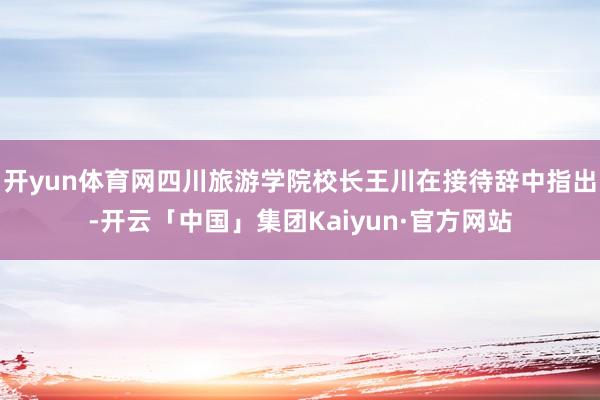 开yun体育网四川旅游学院校长王川在接待辞中指出-开云「中国」集团Kaiyun·官方网站