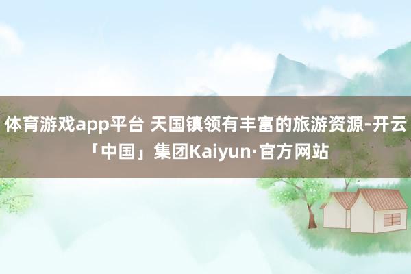 体育游戏app平台 天国镇领有丰富的旅游资源-开云「中国」集团Kaiyun·官方网站