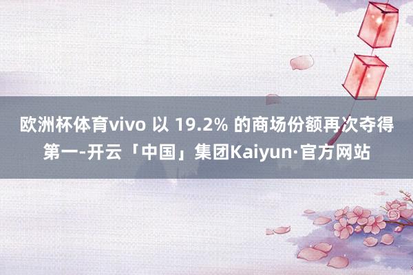 欧洲杯体育vivo 以 19.2% 的商场份额再次夺得第一-开云「中国」集团Kaiyun·官方网站