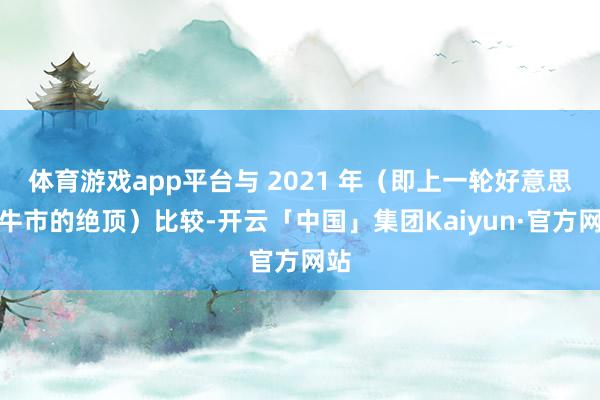 体育游戏app平台与 2021 年（即上一轮好意思股牛市的绝顶）比较-开云「中国」集团Kaiyun·官方网站