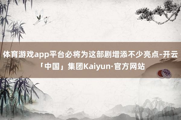 体育游戏app平台必将为这部剧增添不少亮点-开云「中国」集团Kaiyun·官方网站