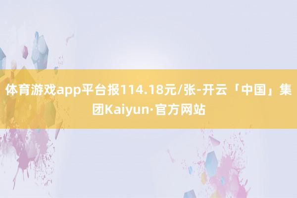 体育游戏app平台报114.18元/张-开云「中国」集团Kaiyun·官方网站