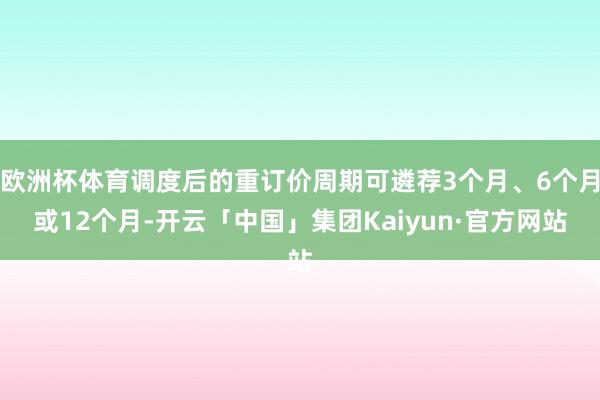 欧洲杯体育调度后的重订价周期可遴荐3个月、6个月或12个月-开云「中国」集团Kaiyun·官方网站