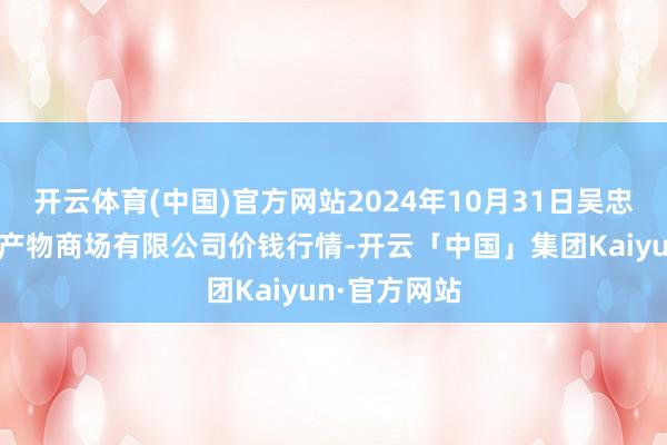 开云体育(中国)官方网站2024年10月31日吴忠市鑫鲜农副产物商场有限公司价钱行情-开云「中国」集团Kaiyun·官方网站