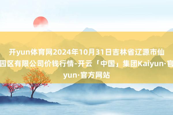 开yun体育网2024年10月31日吉林省辽源市仙城物流园区有限公司价钱行情-开云「中国」集团Kaiyun·官方网站