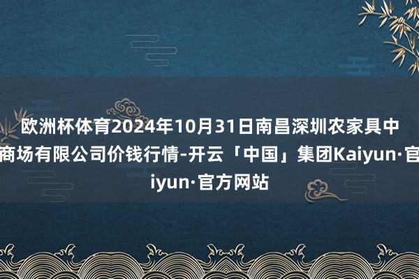 欧洲杯体育2024年10月31日南昌深圳农家具中心批发商场有限公司价钱行情-开云「中国」集团Kaiyun·官方网站