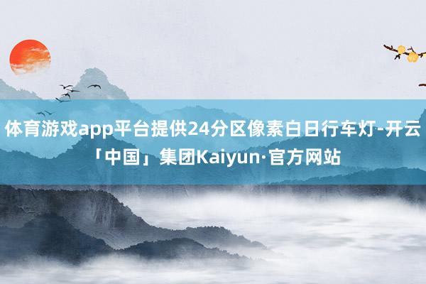 体育游戏app平台提供24分区像素白日行车灯-开云「中国」集团Kaiyun·官方网站