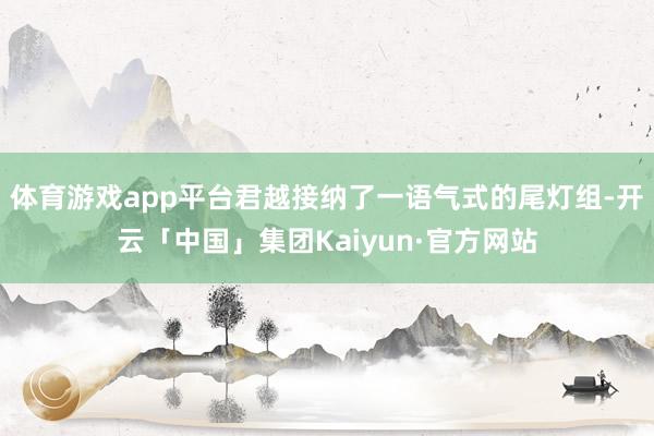 体育游戏app平台君越接纳了一语气式的尾灯组-开云「中国」集团Kaiyun·官方网站