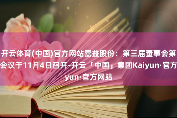 开云体育(中国)官方网站嘉益股份：第三届董事会第九次会议于11月4日召开-开云「中国」集团Kaiyun·官方网站