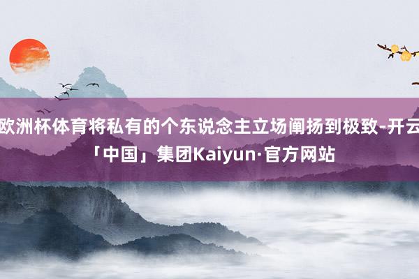 欧洲杯体育将私有的个东说念主立场阐扬到极致-开云「中国」集团Kaiyun·官方网站