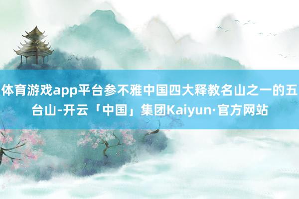 体育游戏app平台参不雅中国四大释教名山之一的五台山-开云「中国」集团Kaiyun·官方网站