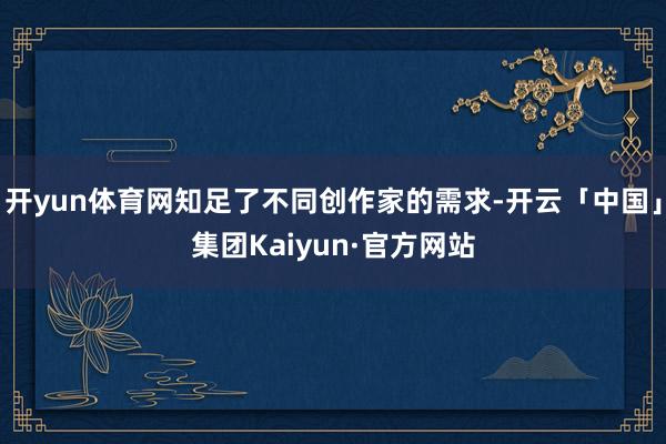 开yun体育网知足了不同创作家的需求-开云「中国」集团Kaiyun·官方网站