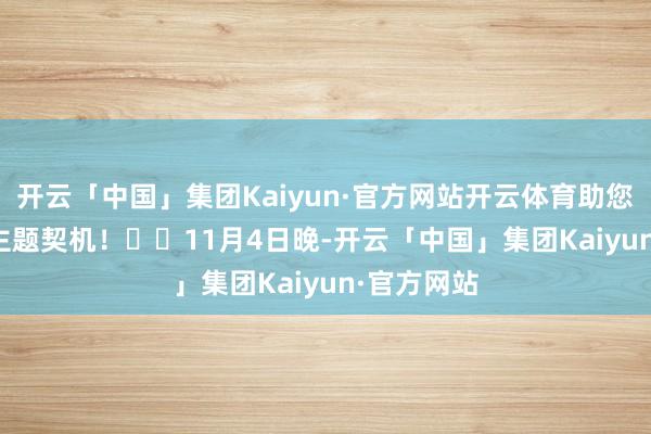 开云「中国」集团Kaiyun·官方网站开云体育助您挖掘后劲主题契机！		　　11月4日晚-开云「中国」集团Kaiyun·官方网站