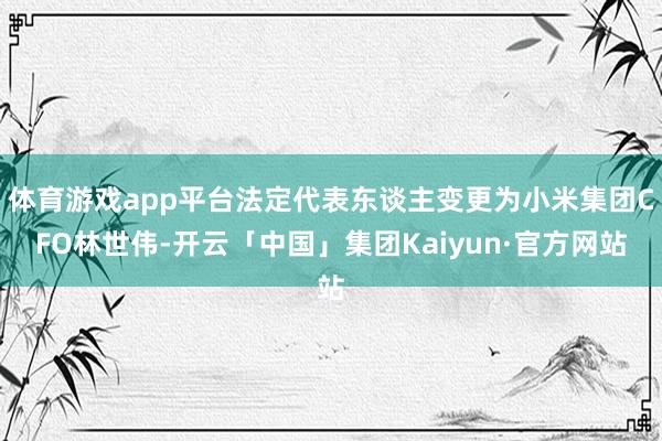 体育游戏app平台法定代表东谈主变更为小米集团CFO林世伟-开云「中国」集团Kaiyun·官方网站