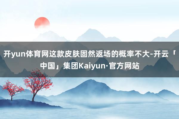 开yun体育网这款皮肤固然返场的概率不大-开云「中国」集团Kaiyun·官方网站