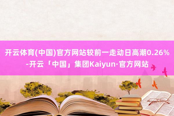 开云体育(中国)官方网站较前一走动日高潮0.26%-开云「中国」集团Kaiyun·官方网站