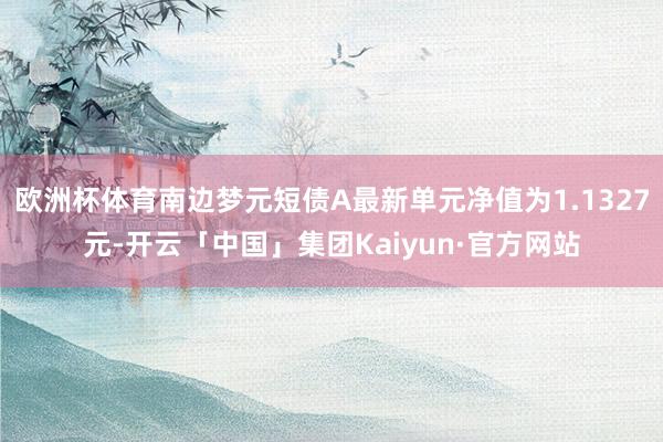 欧洲杯体育南边梦元短债A最新单元净值为1.1327元-开云「中国」集团Kaiyun·官方网站