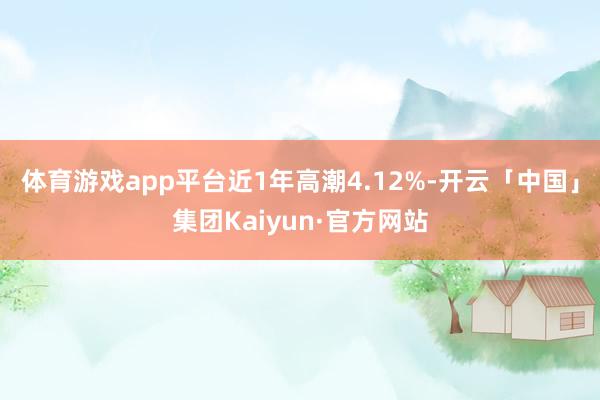 体育游戏app平台近1年高潮4.12%-开云「中国」集团Kaiyun·官方网站