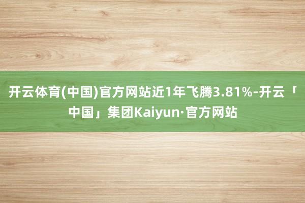 开云体育(中国)官方网站近1年飞腾3.81%-开云「中国」集团Kaiyun·官方网站