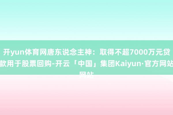 开yun体育网唐东说念主神：取得不超7000万元贷款用于股票回购-开云「中国」集团Kaiyun·官方网站