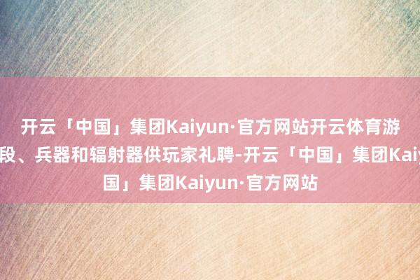 开云「中国」集团Kaiyun·官方网站开云体育游戏中有多样手段、兵器和辐射器供玩家礼聘-开云「中国」集团Kaiyun·官方网站