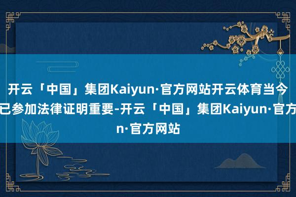 开云「中国」集团Kaiyun·官方网站开云体育当今案件已参加法律证明重要-开云「中国」集团Kaiyun·官方网站