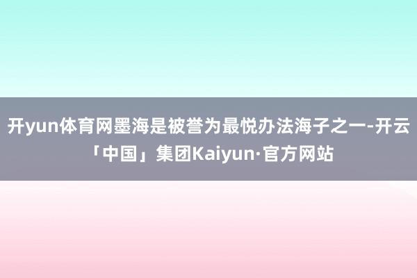 开yun体育网墨海是被誉为最悦办法海子之一-开云「中国」集团Kaiyun·官方网站