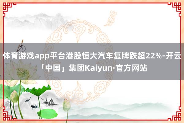 体育游戏app平台港股恒大汽车复牌跌超22%-开云「中国」集团Kaiyun·官方网站