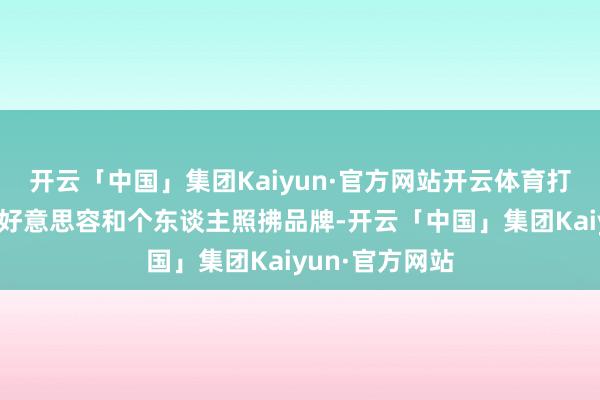 开云「中国」集团Kaiyun·官方网站开云体育打包出售非中枢好意思容和个东谈主照拂品牌-开云「中国」集团Kaiyun·官方网站