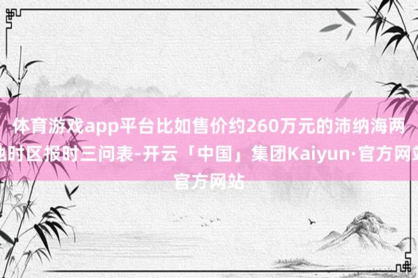 体育游戏app平台比如售价约260万元的沛纳海两地时区报时三问表-开云「中国」集团Kaiyun·官方网站