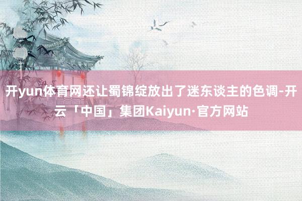 开yun体育网还让蜀锦绽放出了迷东谈主的色调-开云「中国」集团Kaiyun·官方网站