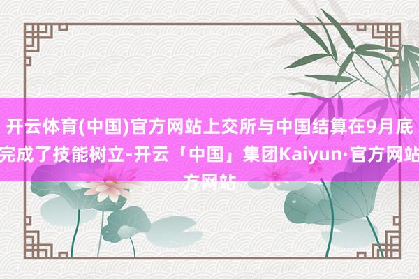 开云体育(中国)官方网站上交所与中国结算在9月底完成了技能树立-开云「中国」集团Kaiyun·官方网站