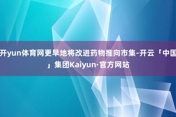 开yun体育网更早地将改进药物推向市集-开云「中国」集团Kaiyun·官方网站