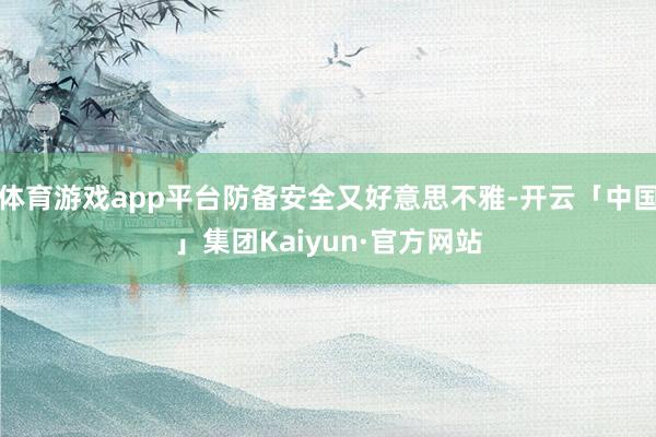 体育游戏app平台防备安全又好意思不雅-开云「中国」集团Kaiyun·官方网站