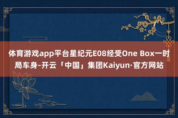 体育游戏app平台星纪元E08经受One Box一时局车身-开云「中国」集团Kaiyun·官方网站