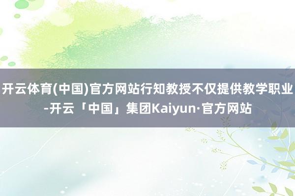 开云体育(中国)官方网站行知教授不仅提供教学职业-开云「中国」集团Kaiyun·官方网站