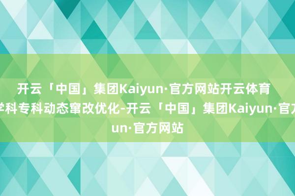 开云「中国」集团Kaiyun·官方网站开云体育  加强学科专科动态窜改优化-开云「中国」集团Kaiyun·官方网站