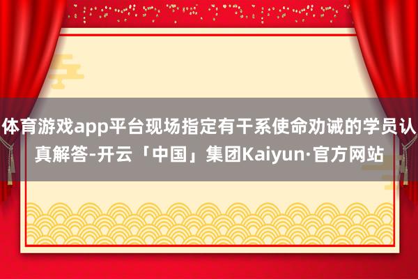 体育游戏app平台现场指定有干系使命劝诫的学员认真解答-开云「中国」集团Kaiyun·官方网站