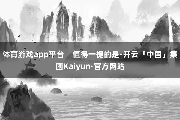 体育游戏app平台    值得一提的是-开云「中国」集团Kaiyun·官方网站