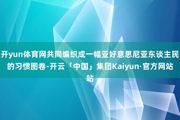 开yun体育网共同编织成一幅亚好意思尼亚东谈主民的习惯图卷-开云「中国」集团Kaiyun·官方网站