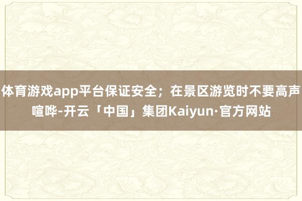 体育游戏app平台保证安全；在景区游览时不要高声喧哗-开云「中国」集团Kaiyun·官方网站